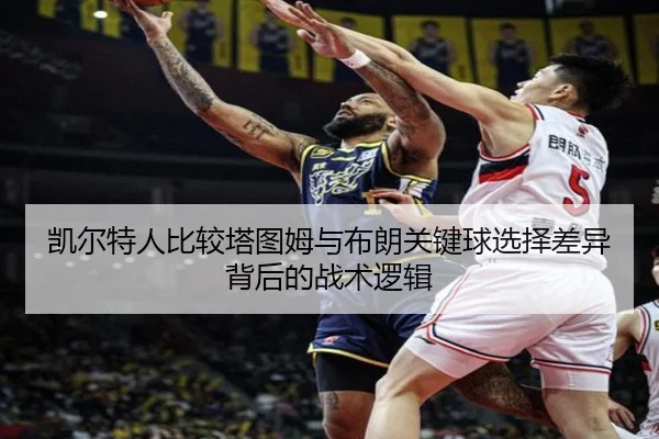 凯尔特人比较塔图姆与布朗关键球选择差异背后的战术逻辑