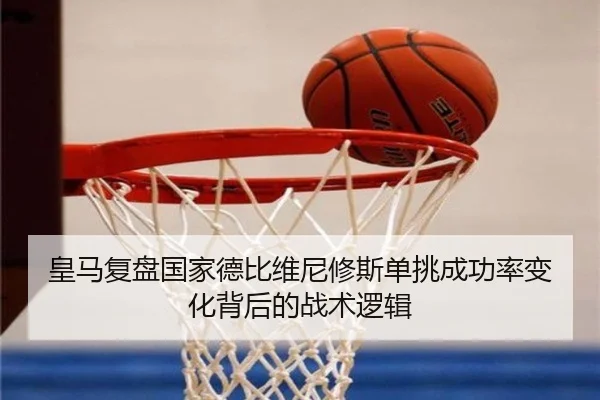 皇马复盘国家德比维尼修斯单挑成功率变化背后的战术逻辑