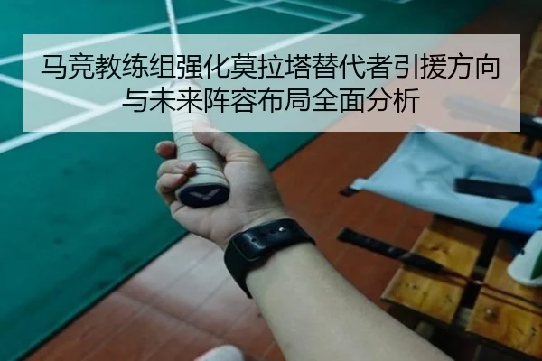 马竞教练组强化莫拉塔替代者引援方向与未来阵容布局全面分析