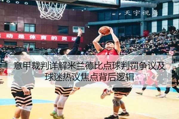 意甲裁判详解米兰德比点球判罚争议及球迷热议焦点背后逻辑