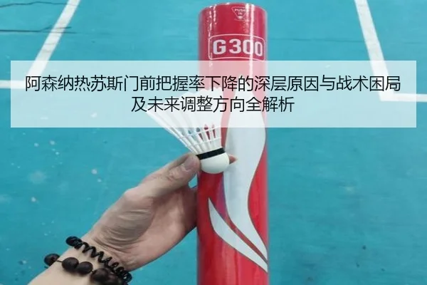 阿森纳热苏斯门前把握率下降的深层原因与战术困局及未来调整方向全解析