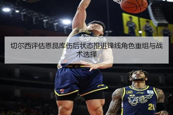 切尔西评估恩昆库伤后状态推进锋线角色重组与战术选择