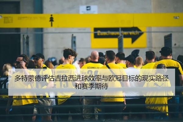 多特蒙德评估吉拉西进球效率与欧冠目标的现实路径和赛季期待