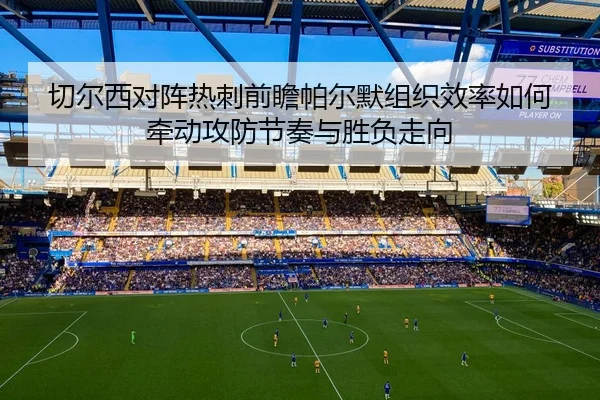 切尔西对阵热刺前瞻帕尔默组织效率如何牵动攻防节奏与胜负走向