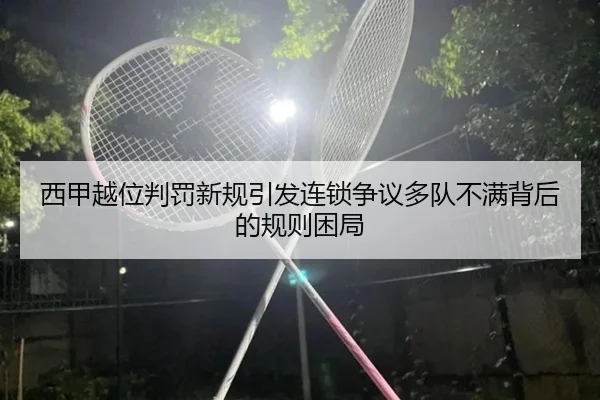 西甲越位判罚新规引发连锁争议多队不满背后的规则困局